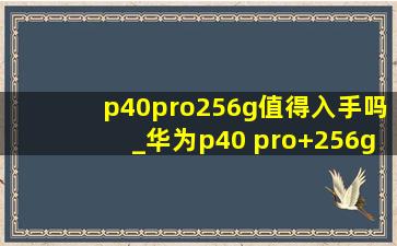 p40pro256g值得入手吗_华为p40 pro+256g现在二手多少钱